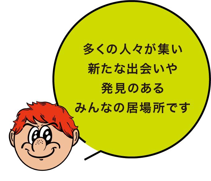 多くの人々が集い 新たな出会いや 発見のある みんなの居場所です